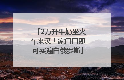 2万升牛奶坐火车来汉！家门口即可买遍白俄罗斯
