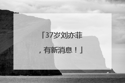 37岁刘亦菲，有新消息！