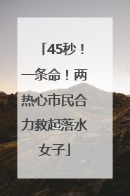 45秒！一条命！两热心市民合力救起落水女子