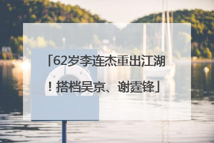 62岁李连杰重出江湖！搭档吴京、谢霆锋