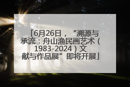 6月26日，“溯源与承流：舟山渔民画艺术（1983-2024）文献与作品展”即将开展
