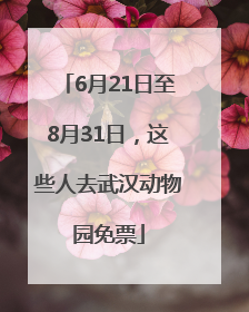 6月21日至8月31日，这些人去武汉动物园免票