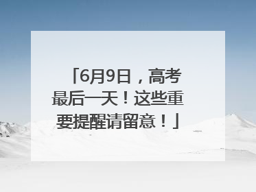 6月9日，高考最后一天！这些重要提醒请留意！