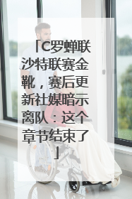 C罗蝉联沙特联赛金靴，赛后更新社媒暗示离队：这个章节结束了