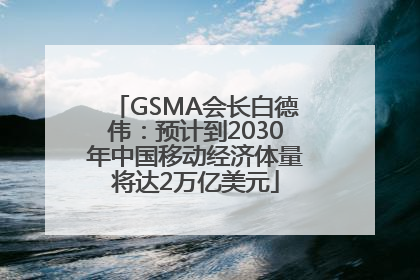 GSMA会长白德伟：预计到2030年中国移动经济体量将达2万亿美元